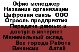 Офис-менеджер › Название организации ­ Цифровая связь, ООО › Отрасль предприятия ­ Передача данных и доступ в интернет › Минимальный оклад ­ 16 000 - Все города Работа » Вакансии   . Алтай респ.